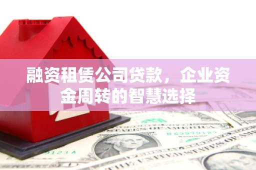 光山融资租赁公司贷款，企业资金周转的智慧选择