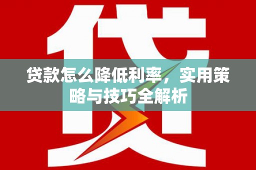 光山贷款怎么降低利率，实用策略与技巧全解析