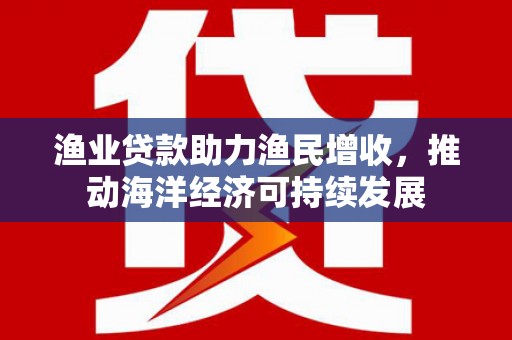 光山渔业贷款助力渔民增收，推动海洋经济可持续发展