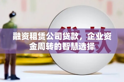 光山融资租赁公司贷款，企业资金周转的智慧选择