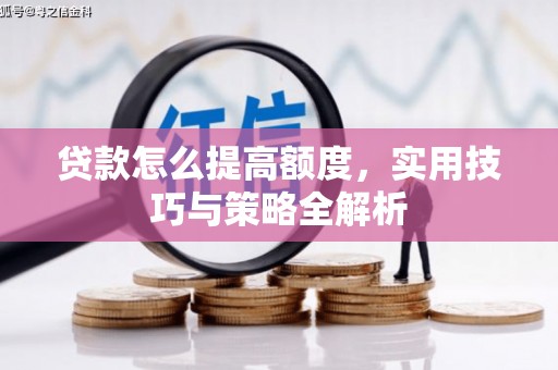 光山贷款怎么提高额度，实用技巧与策略全解析