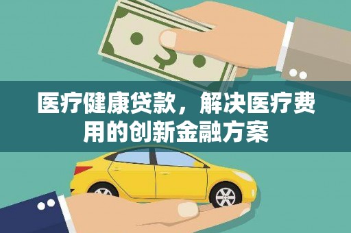 光山医疗健康贷款，解决医疗费用的创新金融方案