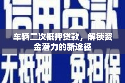 光山车辆二次抵押贷款，解锁资金潜力的新途径
