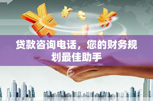 光山贷款咨询电话，您的财务规划最佳助手