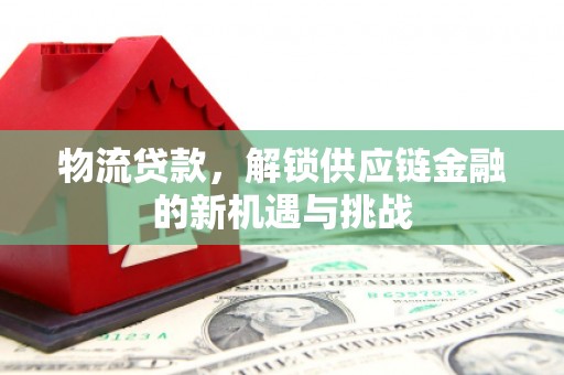 光山物流贷款，解锁供应链金融的新机遇与挑战