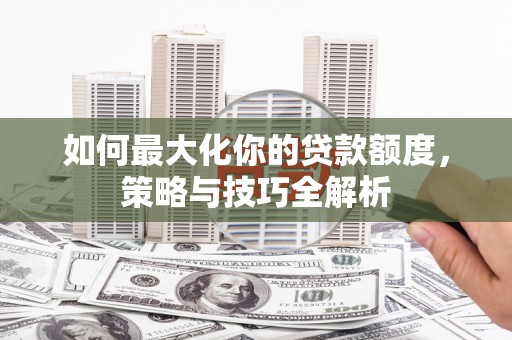 光山如何最大化你的贷款额度，策略与技巧全解析