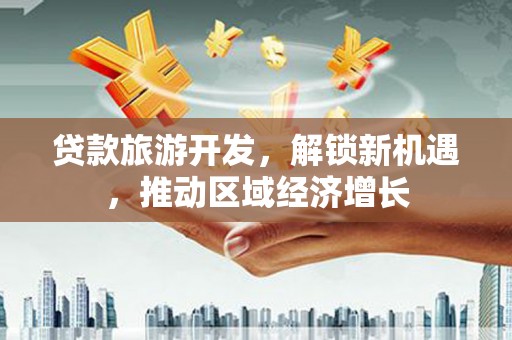 光山贷款旅游开发，解锁新机遇，推动区域经济增长
