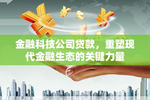 光山金融科技公司贷款，重塑现代金融生态的关键力量