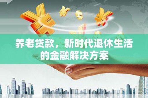 光山养老贷款，新时代退休生活的金融解决方案
