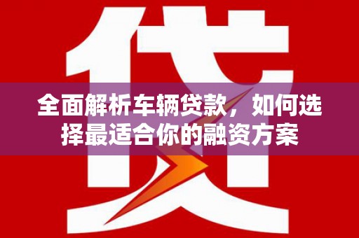 光山全面解析车辆贷款，如何选择最适合你的融资方案
