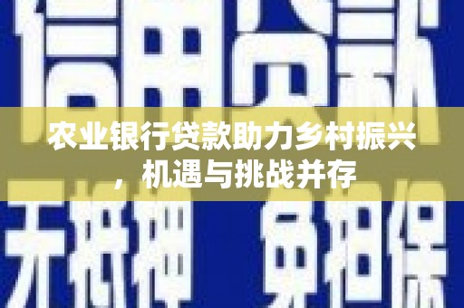光山农业银行贷款助力乡村振兴，机遇与挑战并存