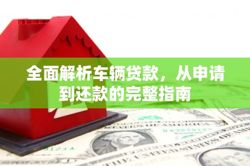 光山全面解析车辆贷款，从申请到还款的完整指南