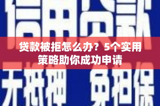 光山贷款被拒怎么办？5个实用策略助你成功申请