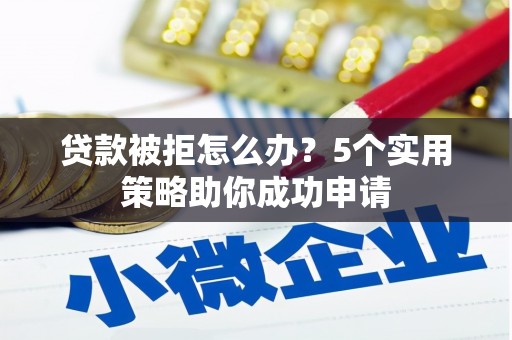 光山贷款被拒怎么办？5个实用策略助你成功申请