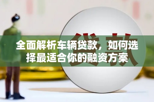 光山全面解析车辆贷款，如何选择最适合你的融资方案