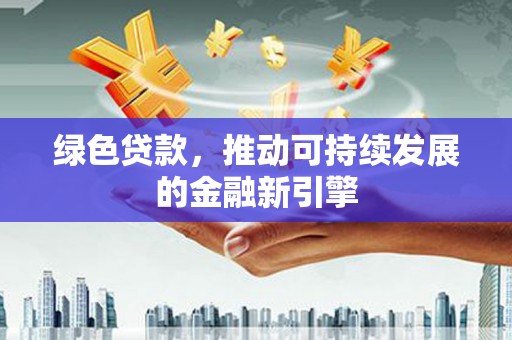 光山绿色贷款，推动可持续发展的金融新引擎