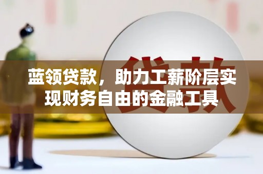 光山蓝领贷款，助力工薪阶层实现财务自由的金融工具