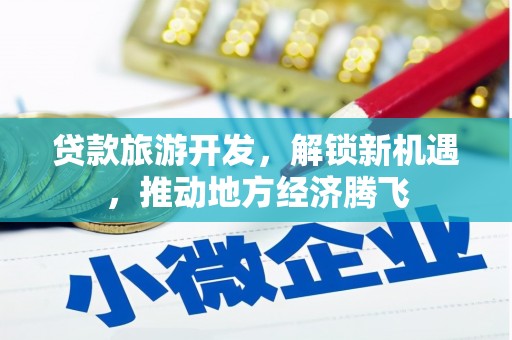 光山贷款旅游开发，解锁新机遇，推动地方经济腾飞