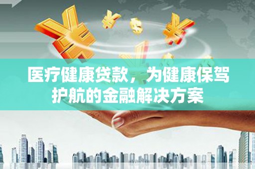 光山医疗健康贷款，为健康保驾护航的金融解决方案