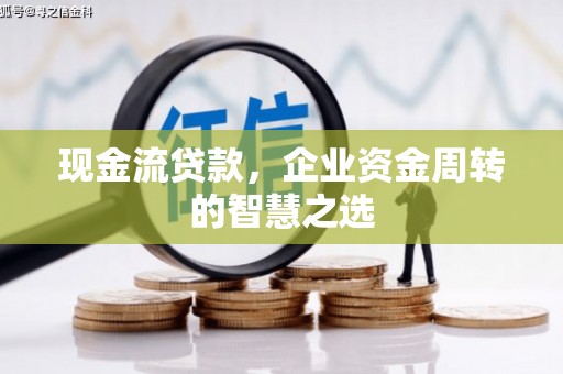 光山现金流贷款，企业资金周转的智慧之选