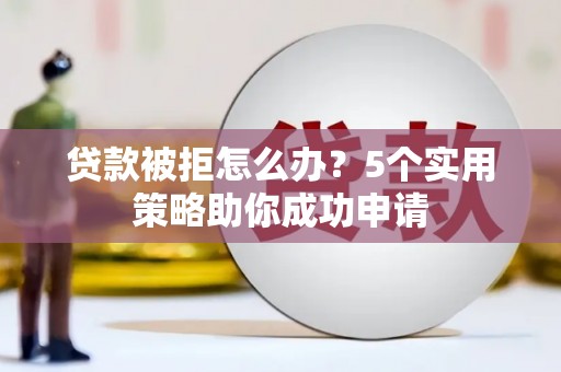光山贷款被拒怎么办？5个实用策略助你成功申请