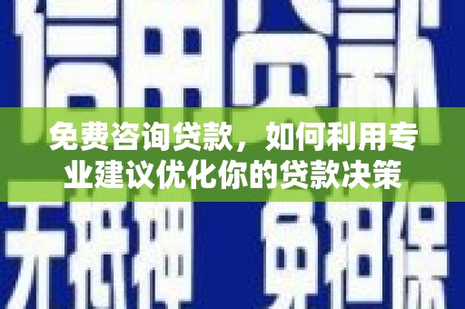 光山免费咨询贷款，如何利用专业建议优化你的贷款决策