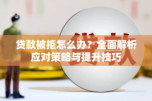光山贷款被拒怎么办？全面解析应对策略与提升技巧