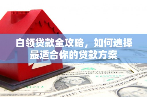 光山白领贷款全攻略，如何选择最适合你的贷款方案