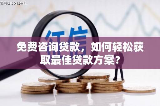 光山免费咨询贷款，如何轻松获取最佳贷款方案？