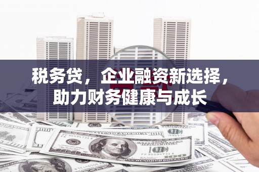 光山税务贷，企业融资新选择，助力财务健康与成长